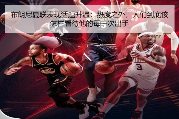 布朗尼夏联表现话题升温：热度之外，人们到底该怎样看待他的每一次出手
