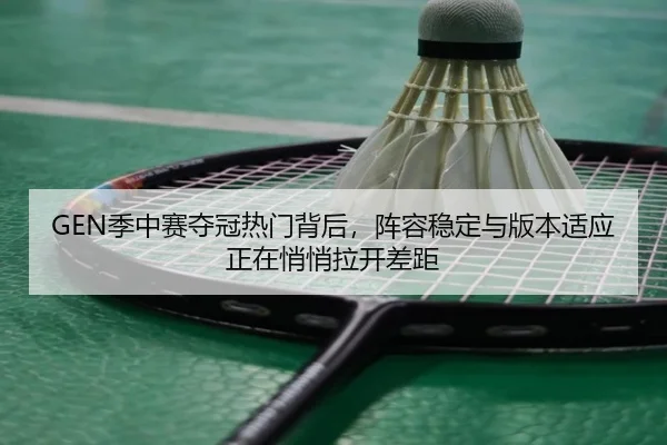 GEN季中赛夺冠热门背后，阵容稳定与版本适应正在悄悄拉开差距 - yingjiatiyu